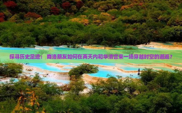 探寻历史足迹： 商洛朋友如何在两天内和华清宫来一场穿越时空的邂逅？