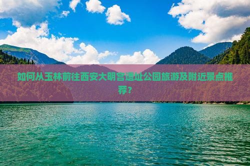 如何从玉林前往西安大明宫遗址公园旅游及附近景点推荐？