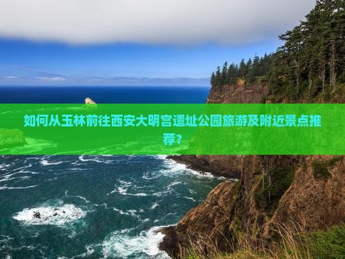 如何从玉林前往西安大明宫遗址公园旅游及附近景点推荐？