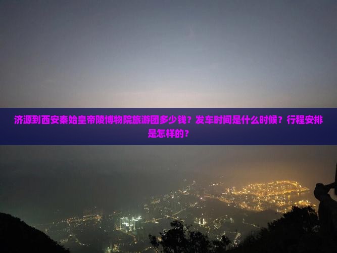 济源到西安秦始皇帝陵博物院旅游团多少钱？发车时间是什么时候？行程安排是怎样的？