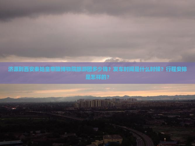 济源到西安秦始皇帝陵博物院旅游团多少钱？发车时间是什么时候？行程安排是怎样的？