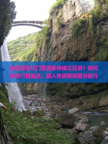 如何规划江门至西安钟楼三日游？如何解决行程痛点，融入热词新词提升旅行体验？