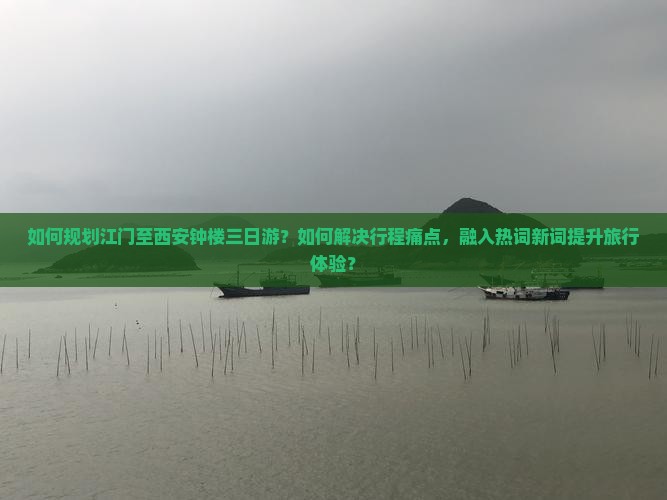 如何规划江门至西安钟楼三日游？如何解决行程痛点，融入热词新词提升旅行体验？
