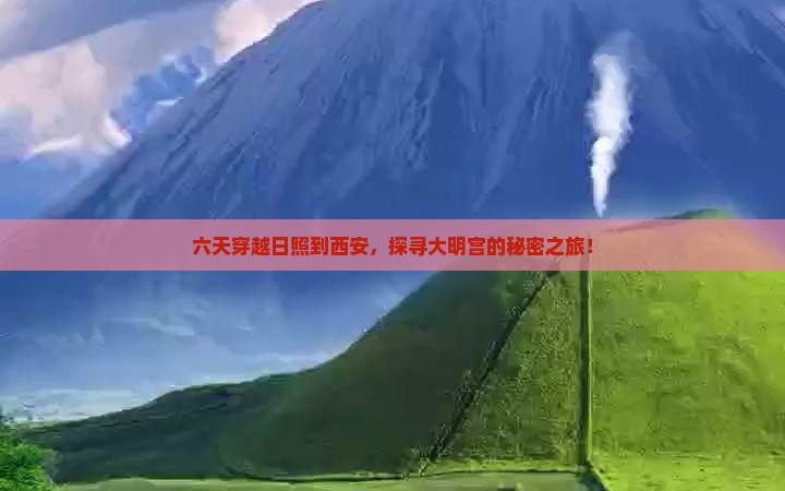 六天穿越日照到西安，探寻大明宫的秘密之旅！