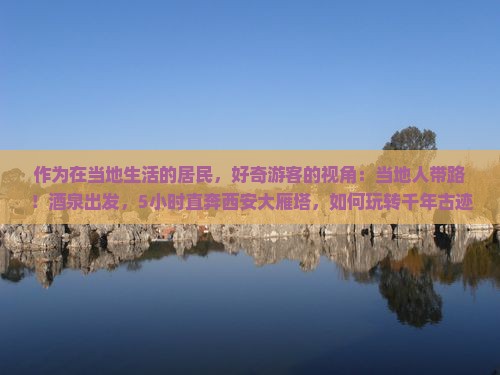 作为在当地生活的居民，好奇游客的视角：当地人带路！酒泉出发，5小时直奔西安大雁塔，如何玩转千年古迹不留遗憾？