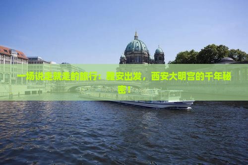 一场说走就走的旅行：雅安出发，西安大明宫的千年秘密！