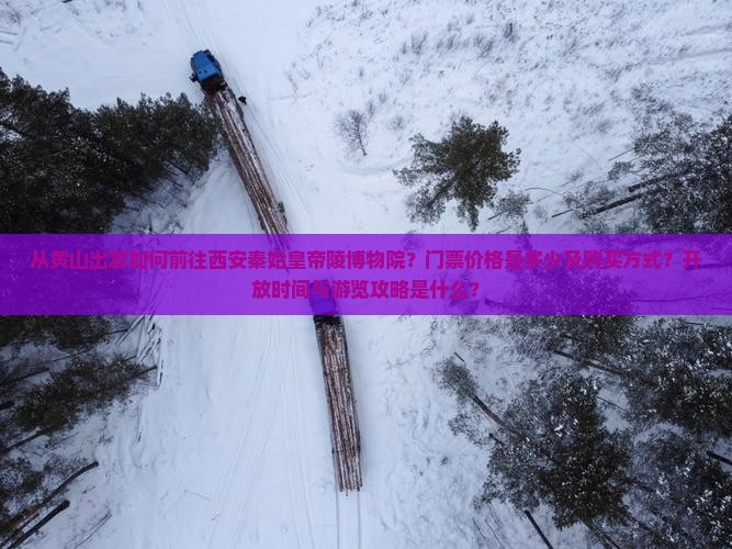 从黄山出发如何前往西安秦始皇帝陵博物院？门票价格是多少及购买方式？开放时间与游览攻略是什么？