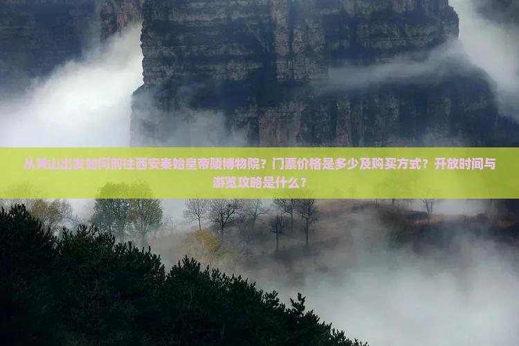 从黄山出发如何前往西安秦始皇帝陵博物院？门票价格是多少及购买方式？开放时间与游览攻略是什么？