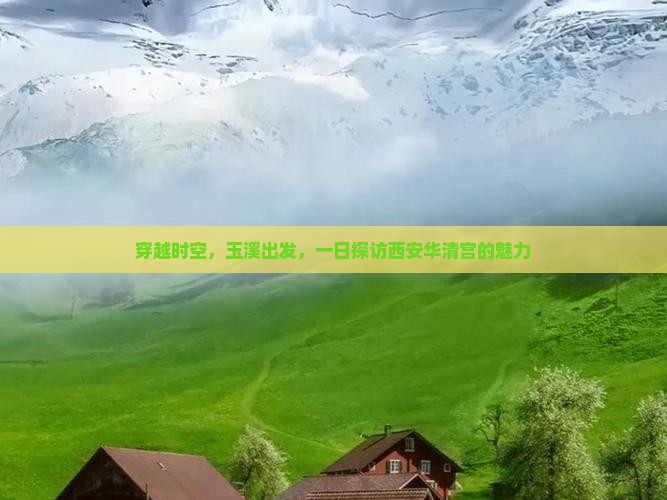 穿越时空，玉溪出发，一日探访西安华清宫的魅力