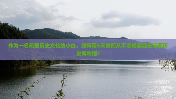 作为一名热爱历史文化的小白，如何用6天时间从平凉畅游西安陕西历史博物馆？