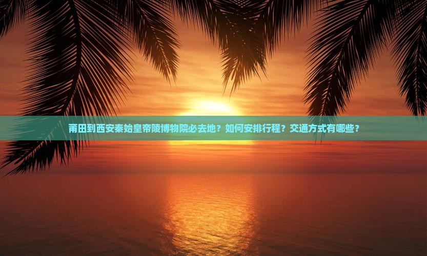 莆田到西安秦始皇帝陵博物院必去地？如何安排行程？交通方式有哪些？