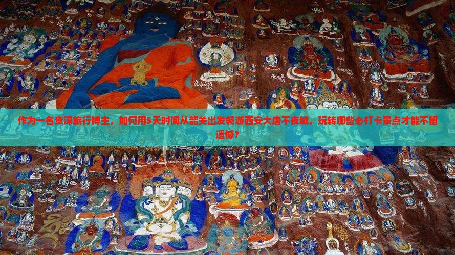 作为一名资深旅行博主，如何用5天时间从韶关出发畅游西安大唐不夜城，玩转哪些必打卡景点才能不留遗憾？