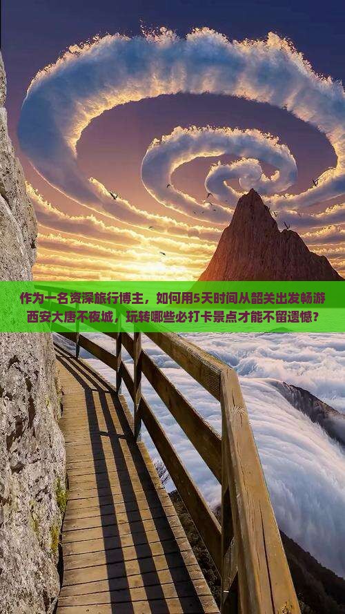 作为一名资深旅行博主，如何用5天时间从韶关出发畅游西安大唐不夜城，玩转哪些必打卡景点才能不留遗憾？