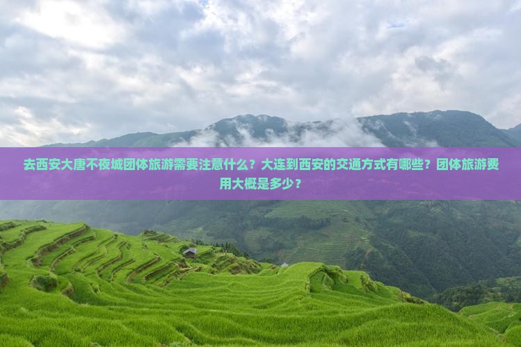 去西安大唐不夜城团体旅游需要注意什么？大连到西安的交通方式有哪些？团体旅游费用大概是多少？