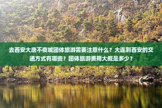 去西安大唐不夜城团体旅游需要注意什么？大连到西安的交通方式有哪些？团体旅游费用大概是多少？