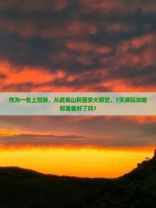 作为一名上班族，从武夷山到西安大明宫，7天游玩攻略你准备好了吗？