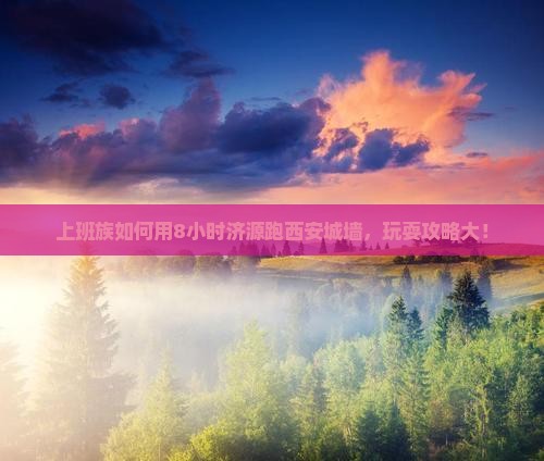 上班族如何用8小时济源跑西安城墙，玩耍攻略大！