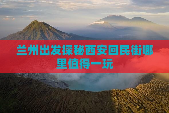 兰州出发探秘西安回民街哪里值得一玩