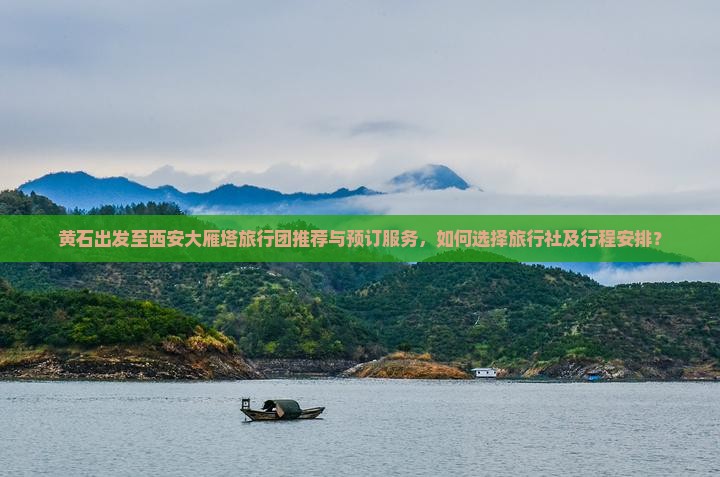 黄石出发至西安大雁塔旅行团推荐与预订服务，如何选择旅行社及行程安排？
