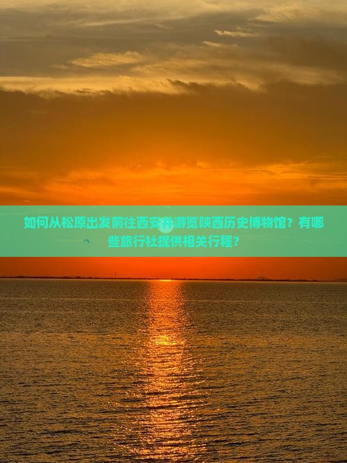如何从松原出发前往西安并游览陕西历史博物馆？有哪些旅行社提供相关行程？