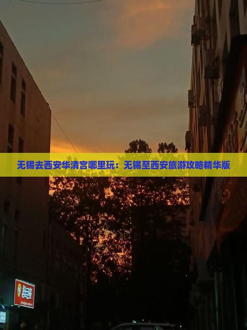 无锡去西安华清宫哪里玩：无锡至西安旅游攻略精华版