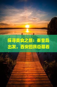 探寻美食之旅：秦皇岛出发，西安回民街藏着哪些美味惊喜？