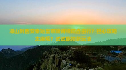 凉山到西安秦始皇帝陵博物院自由行？担心攻略太麻烦？试试旅拍新玩法