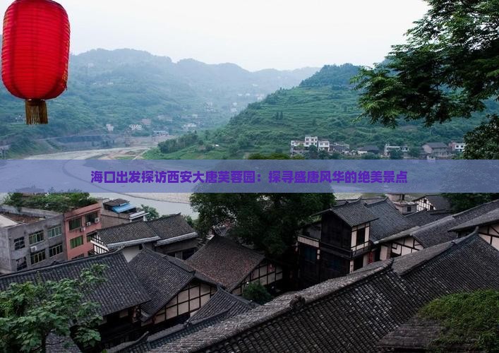 海口出发探访西安大唐芙蓉园：探寻盛唐风华的绝美景点