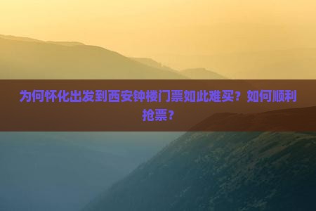 为何怀化出发到西安钟楼门票如此难买？如何顺利抢票？