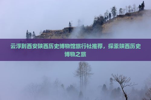 云浮到西安陕西历史博物馆旅行社推荐，探索陕西历史博物之旅