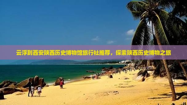 云浮到西安陕西历史博物馆旅行社推荐，探索陕西历史博物之旅