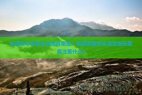去西安华清宫必去地有哪些？和田游客到华清宫游玩需要注意什么？
