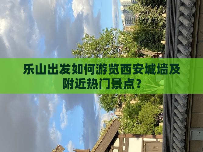 乐山出发如何游览西安城墙及附近热门景点？