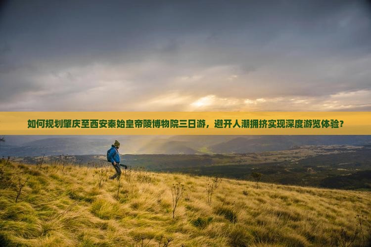 如何规划肇庆至西安秦始皇帝陵博物院三日游，避开人潮拥挤实现深度游览体验？
