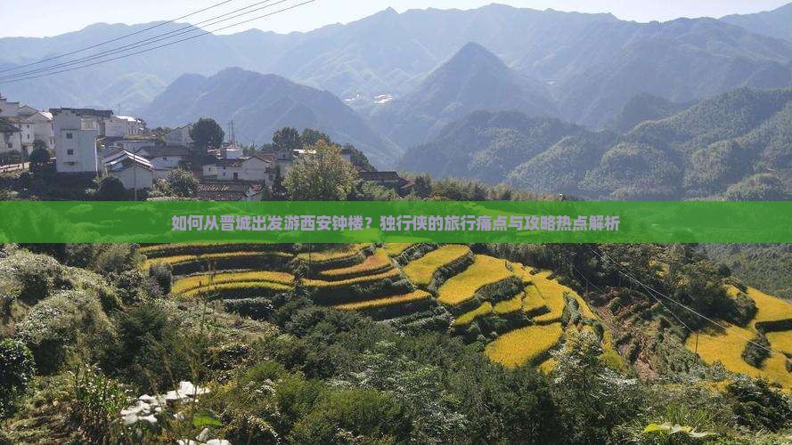 如何从晋城出发游西安钟楼？独行侠的旅行痛点与攻略热点解析