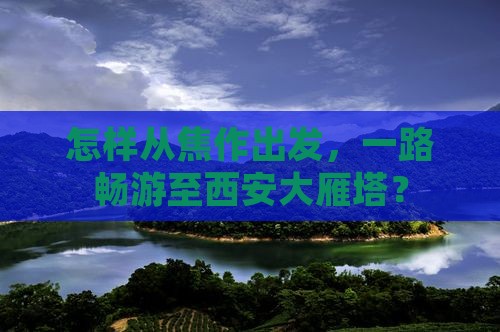 怎样从焦作出发，一路畅游至西安大雁塔？