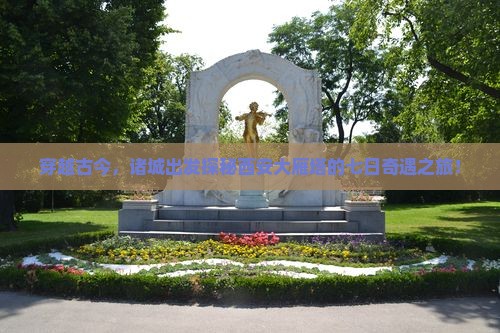 穿越古今，诸城出发探秘西安大雁塔的七日奇遇之旅！