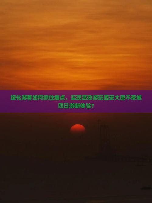 绥化游客如何抓住痛点，实现高效游玩西安大唐不夜城四日游新体验？