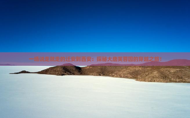 一场说走就走的迁安到西安：探秘大唐芙蓉园的穿越之旅！