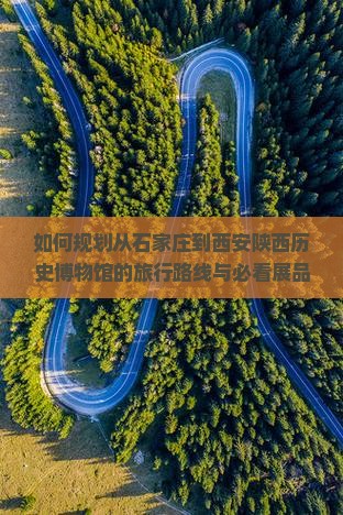 如何规划从石家庄到西安陕西历史博物馆的旅行路线与必看展品？