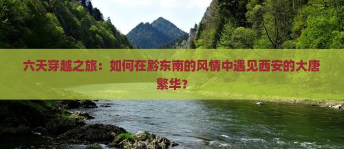 六天穿越之旅：如何在黔东南的风情中遇见西安的大唐繁华？