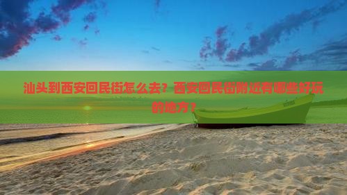 汕头到西安回民街怎么去？西安回民街附近有哪些好玩的地方？