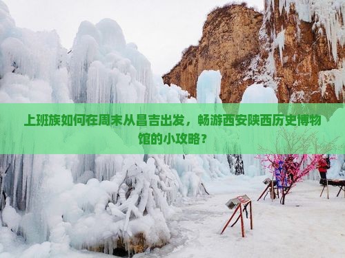 上班族如何在周末从昌吉出发，畅游西安陕西历史博物馆的小攻略？