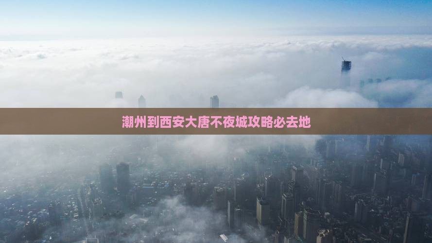 潮州到西安大唐不夜城必去地