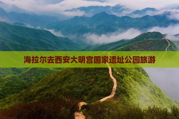海拉尔去西安大明宫国家遗址公园旅游 海拉尔去西安大明宫国家遗址公园旅游