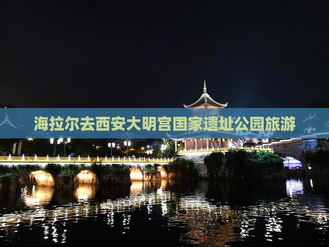 海拉尔去西安大明宫国家遗址公园旅游 海拉尔去西安大明宫国家遗址公园旅游