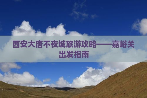 嘉峪关去西安大唐不夜城攻略