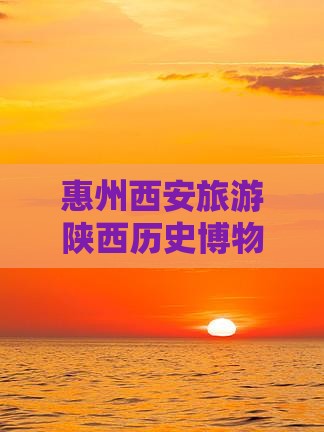 惠州去西安陕西历史博物馆团体旅游