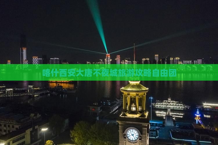 喀什去西安大唐不夜城自由团