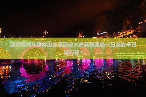 如何规划从榆林出发至西安大唐芙蓉园的一日游或半日游行程？